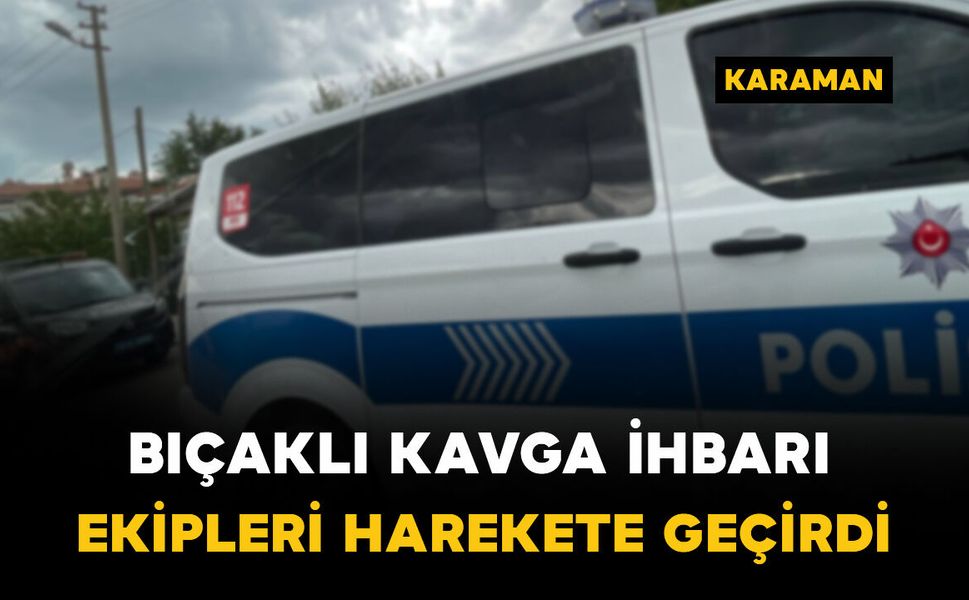 Karaman'da hareketli dakikalar: Bıçaklı kavga ihbarı bakın ne çıktı