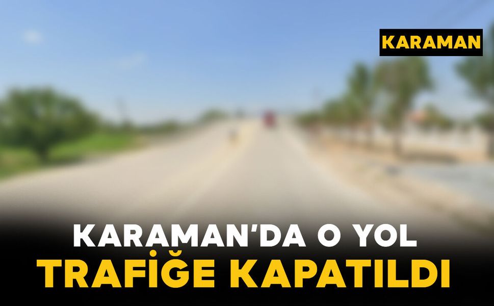 Karaman'da o yol trafiğe kapatıldı