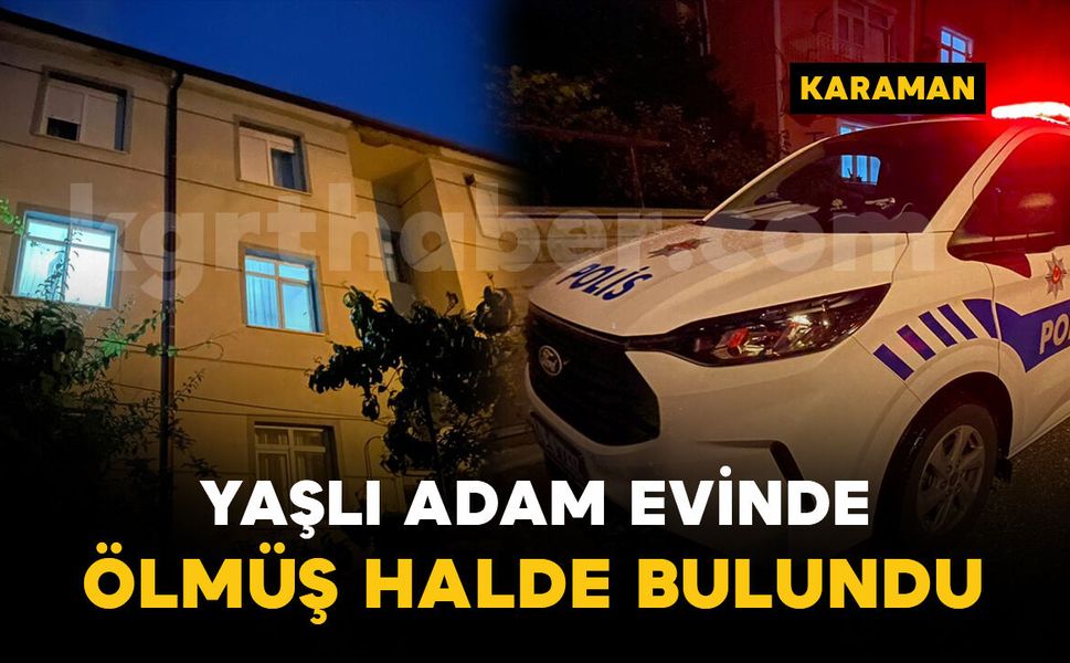 Karaman'da yaşlı adam evinde ölmüş halde bulundu