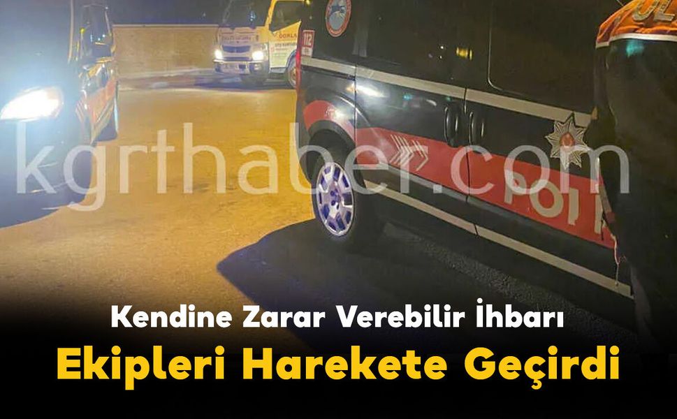 Kendine Zarar Verebilir İhbarı Ekipleri Harekete Geçirdi