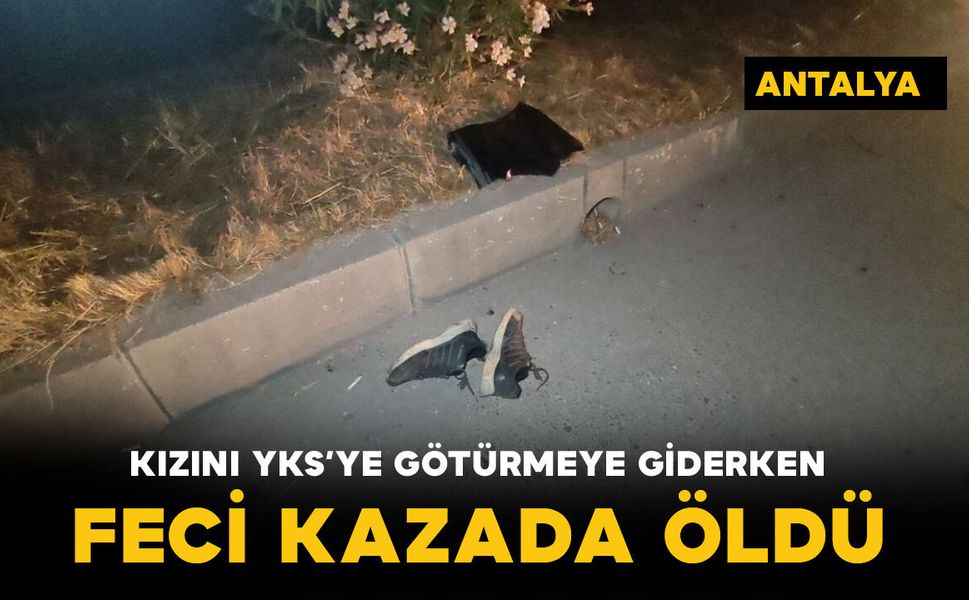 Kızını YKS’ye götürmek için yola çıktı, feci kazada hayatını kaybetti