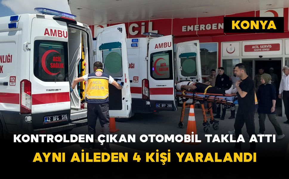 Konya’da kontrolden çıkan otomobil takla attı: Aynı aileden 4 kişi yaralandı