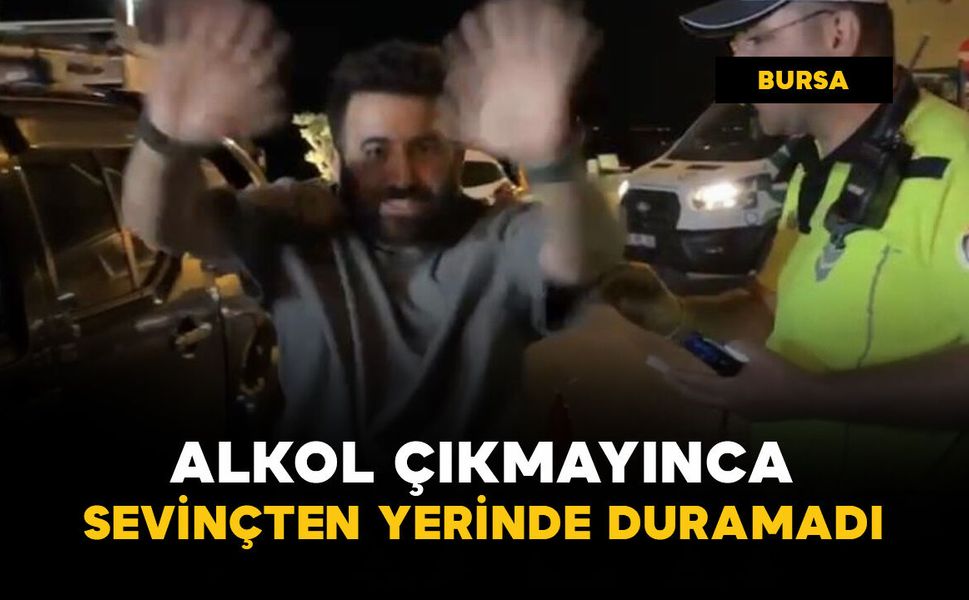 Alkol çıkmayınca öyle bir sevindi ki