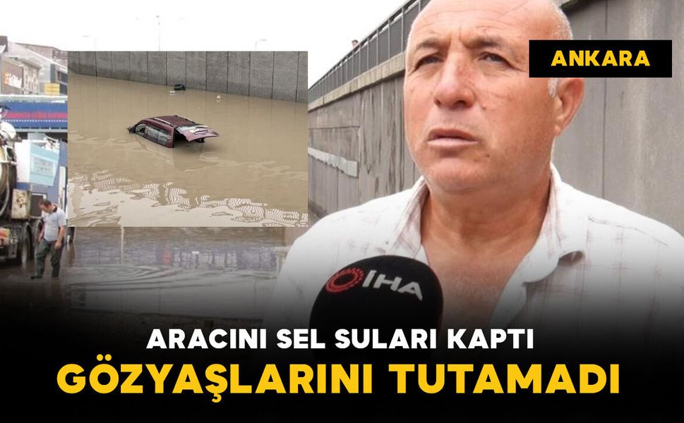 Aracını sel suları kaptı: gözyaşlarını tutamadı