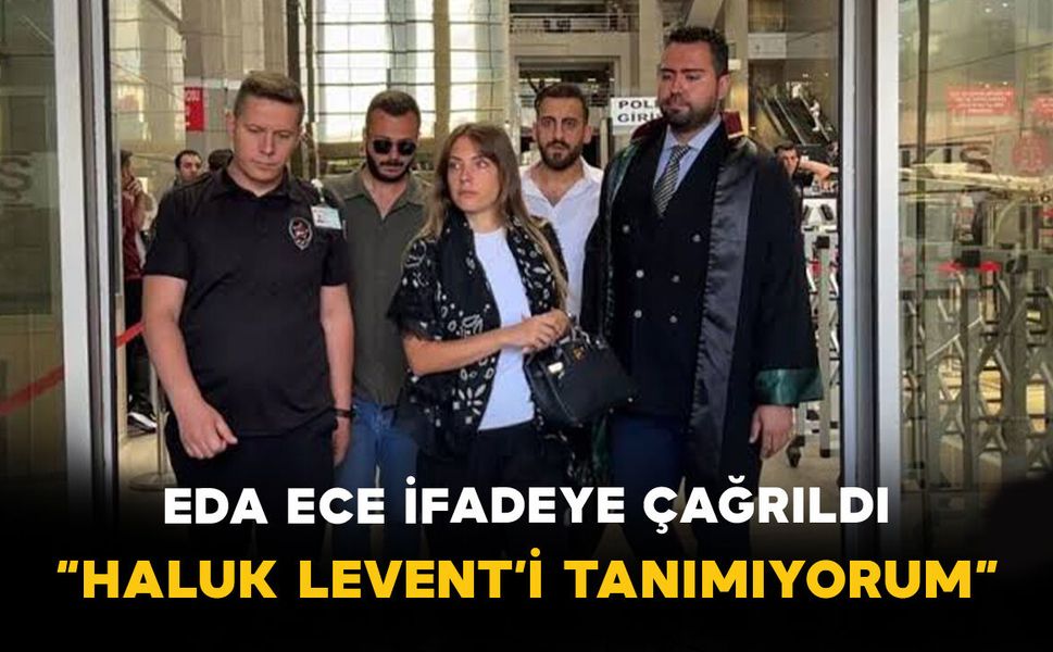 Eda Ece ifadeye çağrıldı: “Haluk Levent’i tanımıyorum”