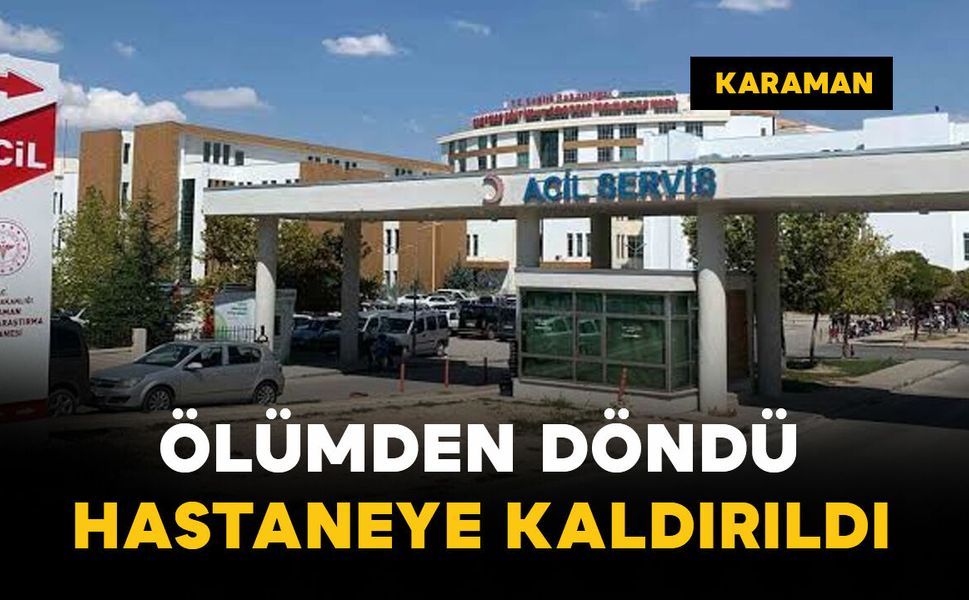 Karaman'da ölümden döndü: hastaneye kaldırıldı