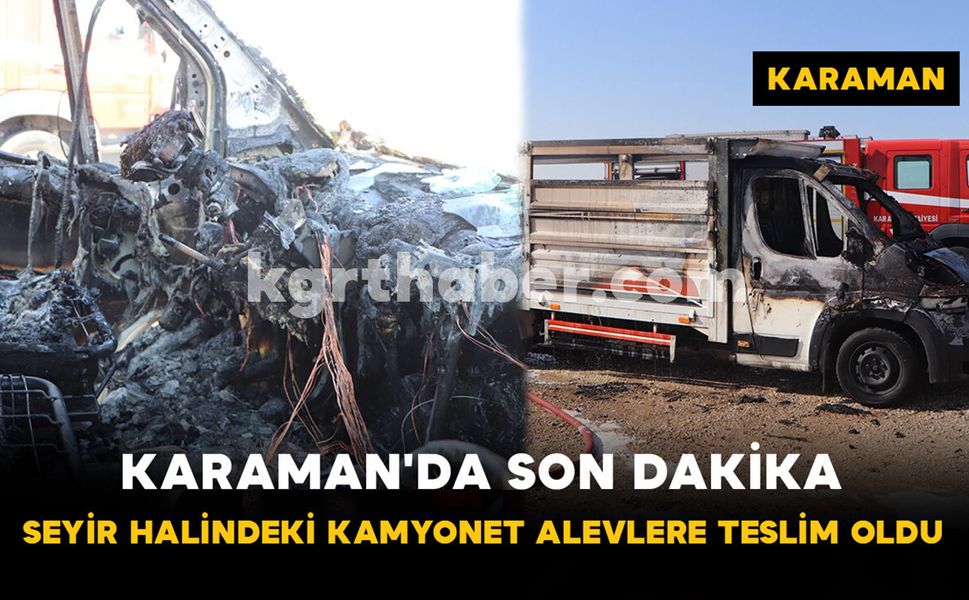 Karaman'da Seyir Halindeki Kamyonet Alevlere Teslim Oldu