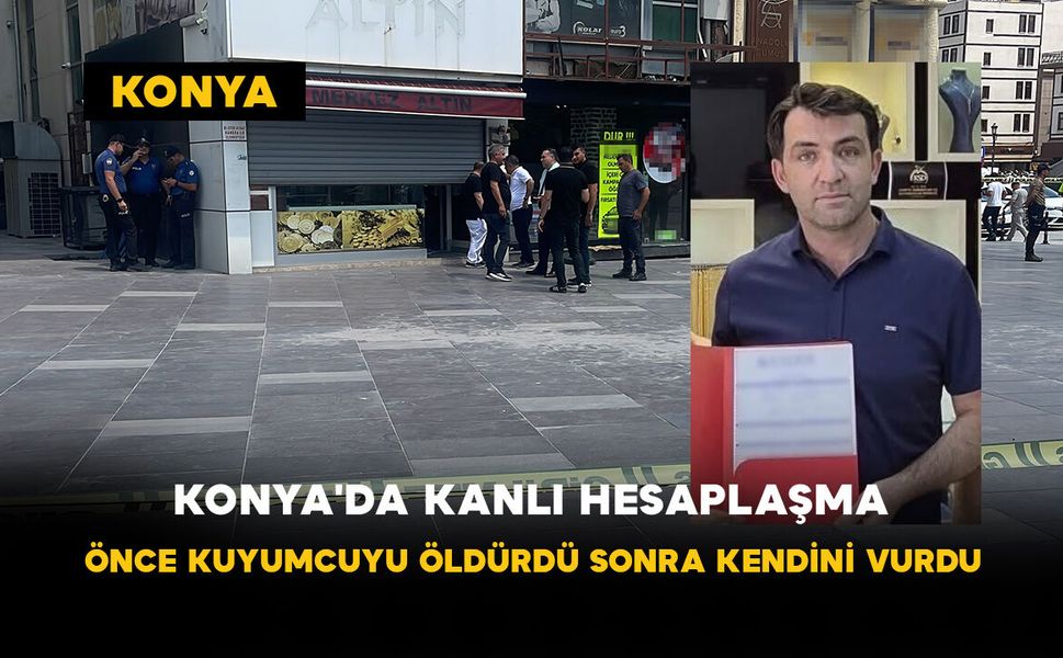 Konya'da Kanlı Hesaplaşma: Önce Kuyumcuyu Öldürdü, Sonra Kendini Vurdu