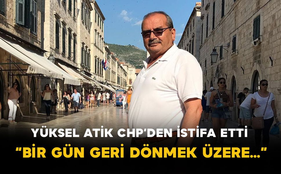 Yüksel Atik CHP’den İstifa Etti: “Bir Gün Geri Dönmek Üzere…”
