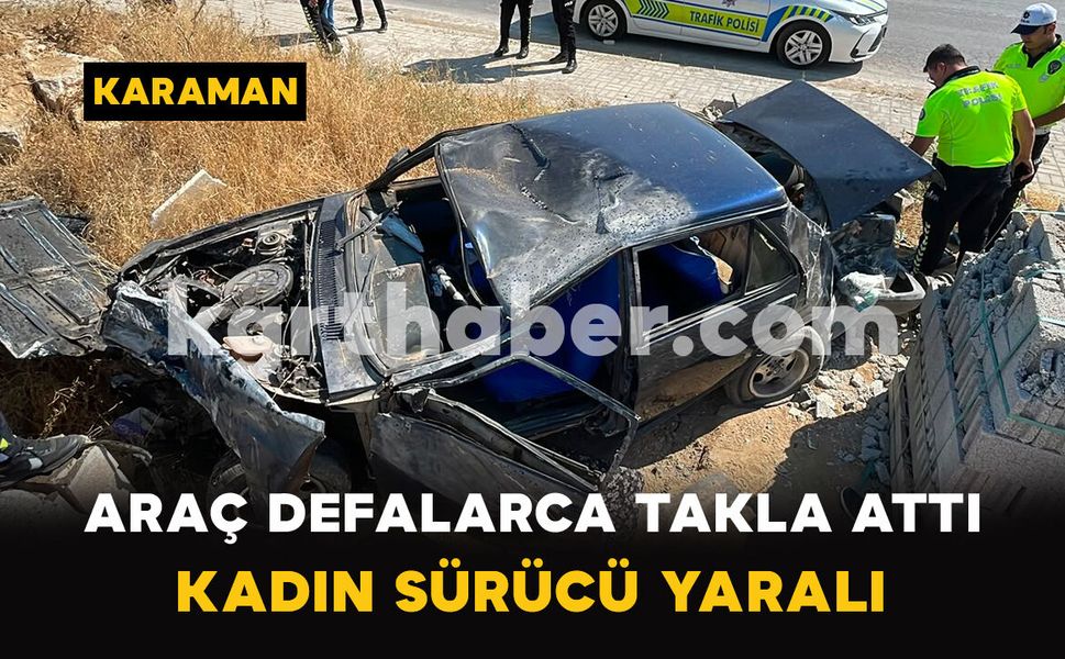 Karaman'da Araç Defalarca Takla Attı: Kadın Sürücü Yaralı