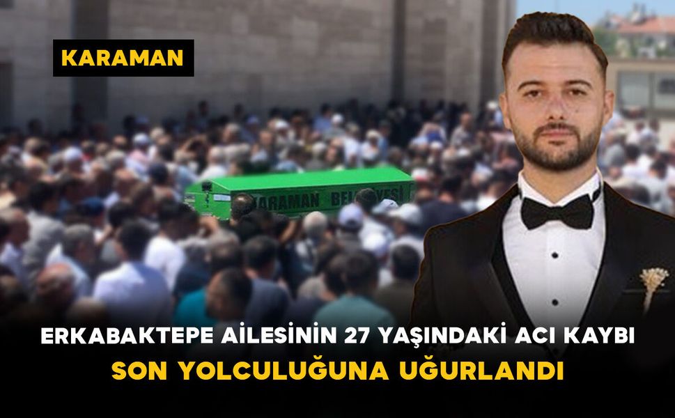 Erkabaktepe Ailesinin 27 Yaşındaki Acı Kaybı: Son Yolculuğuna Uğurlandı