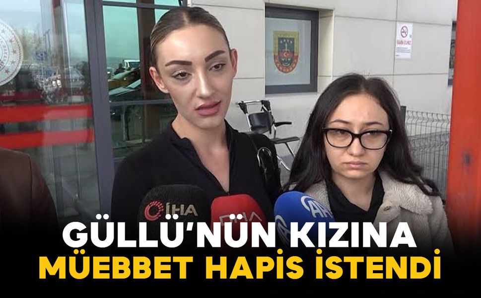 Güllü'nin kızı hakkında ağırlaştırılmış müebbet talebi