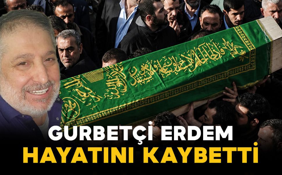 Gurbetçi Erdem hayatını kaybetti
