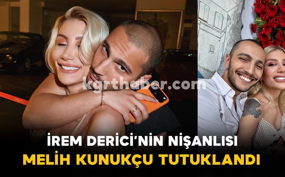 İrem Derici’nin Nişanlısı Melih Kunukçu Tutuklandı