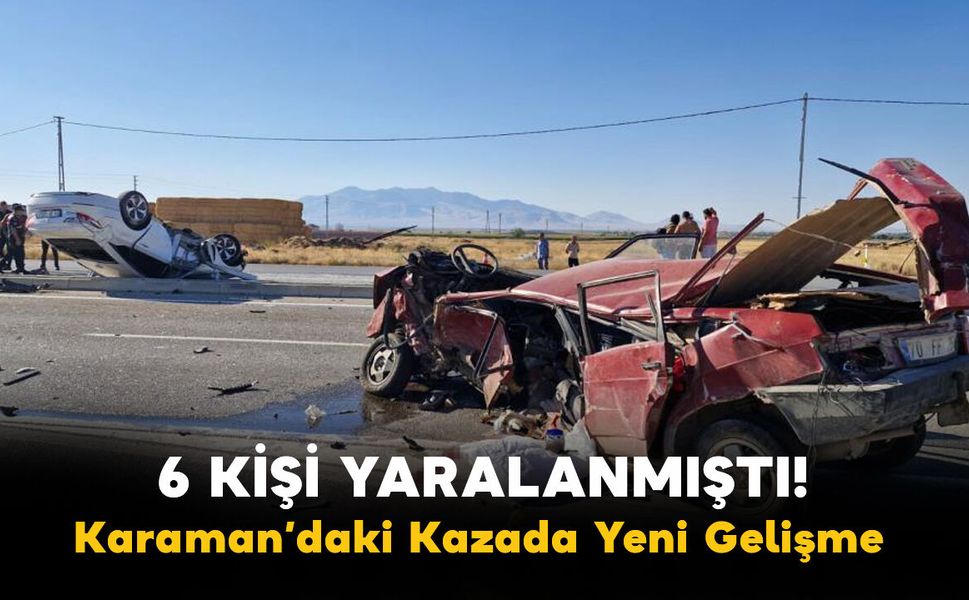 6 Kişi Yaralanmıştı! Karaman’daki Kazada Yeni Gelişme