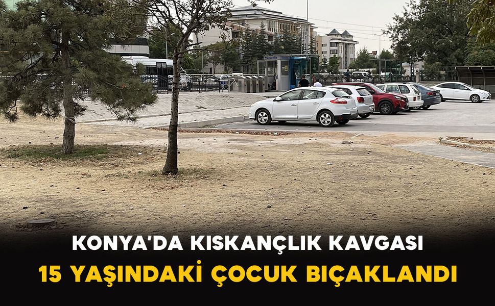 Konya’da Kıskançlık Kavgası: 15 Yaşındaki Çocuk Bıçaklandı