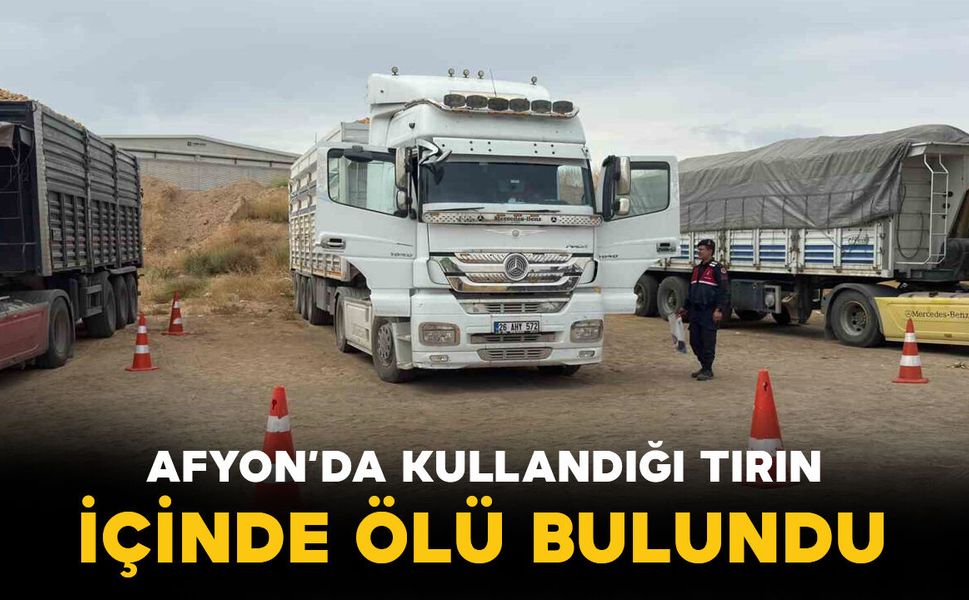 Afyon'da kullandığı tırın içinde ölü bulundu
