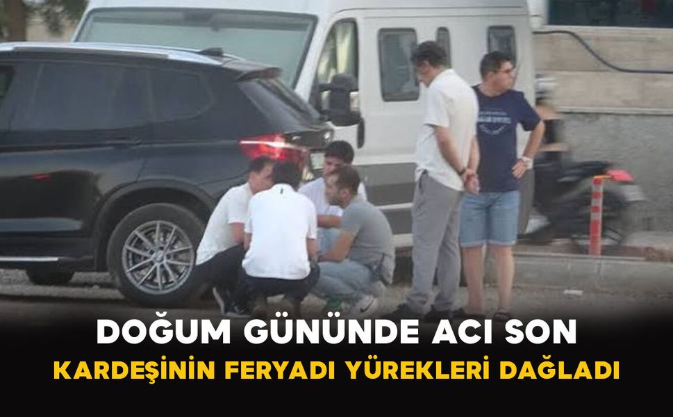 Doğum Gününde Acı Son: Kardeşinin Feryadı Yürekleri Dağladı