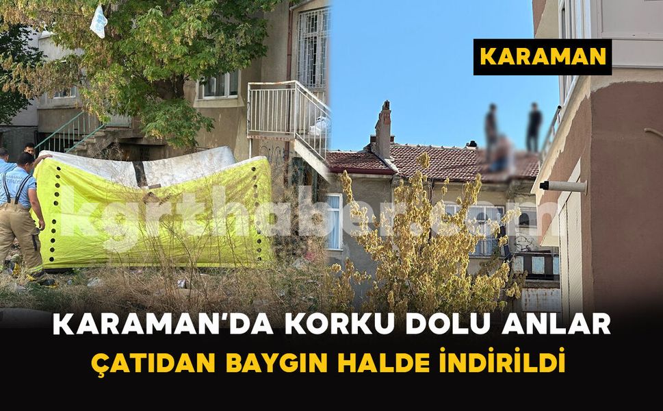 Karaman’da Korku Dolu Anlar: Çatıdan Baygın Halde İndirildi