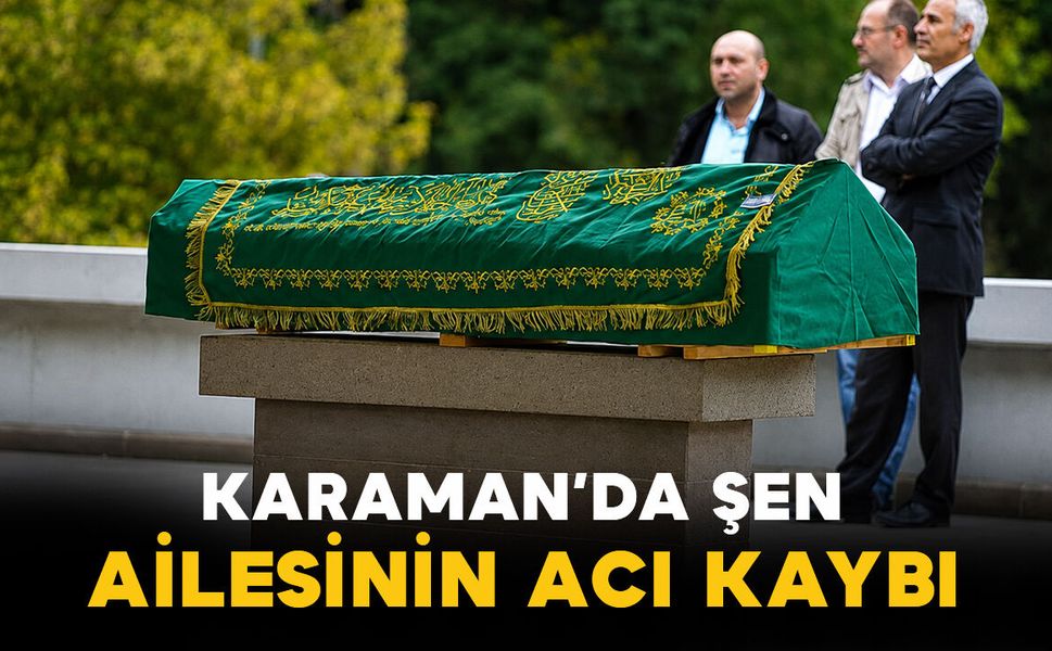 Karaman'da Şen ailesinin acı kaybı