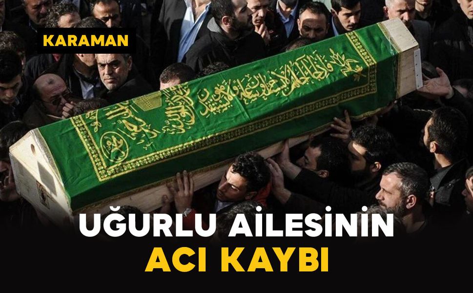 Karaman'da Uğurlu ailesinin acı kaybı