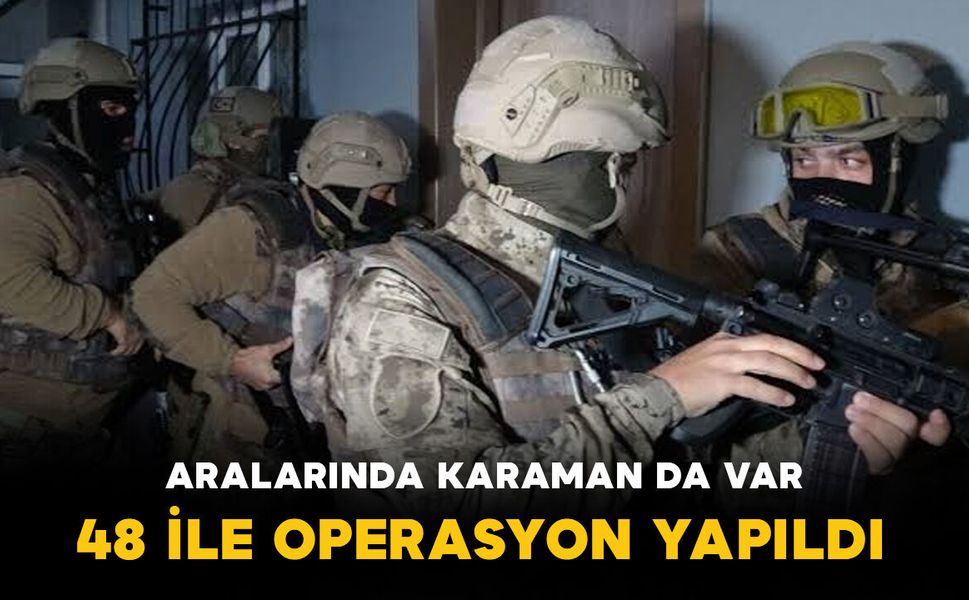 Karaman’ın da aralarında bulunduğu 48 ile operasyon