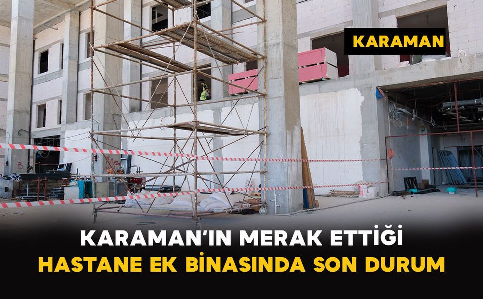 Karaman’ın Merak Ettiği Hastane Ek Binasında Son Durum