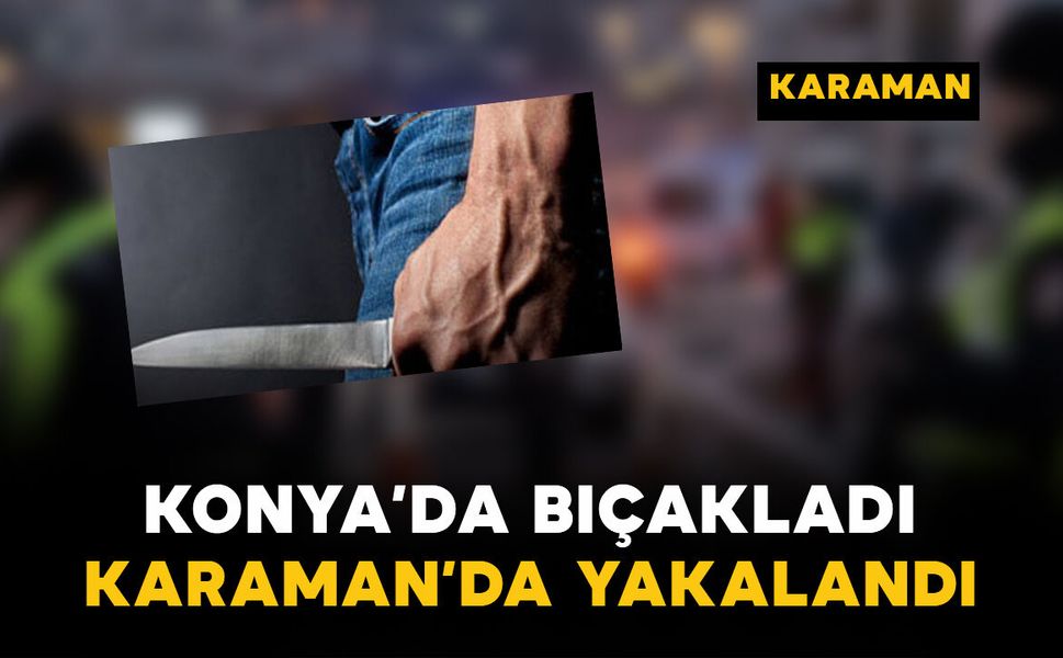 Konya’da bıçakladı, Karaman’da yakalandı