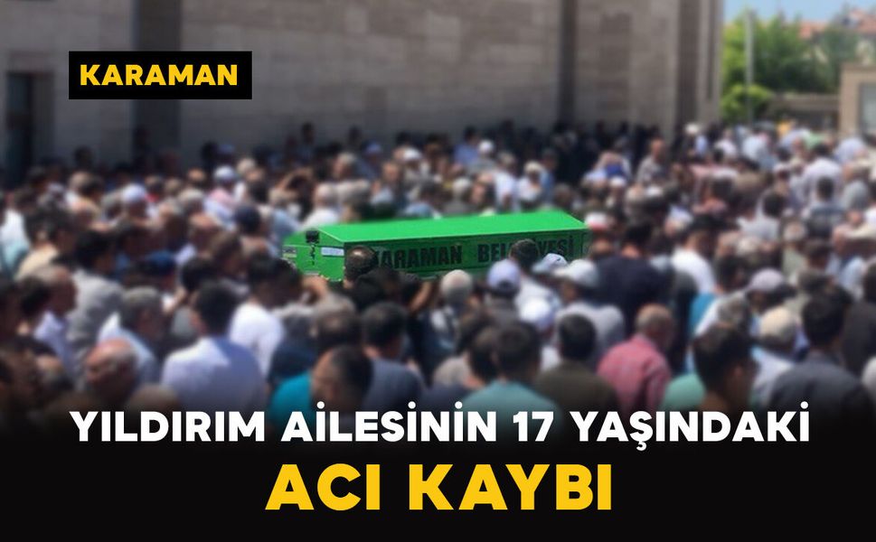 Karaman'da Yıldırım ailesinin 17 yaşındaki acı kaybı
