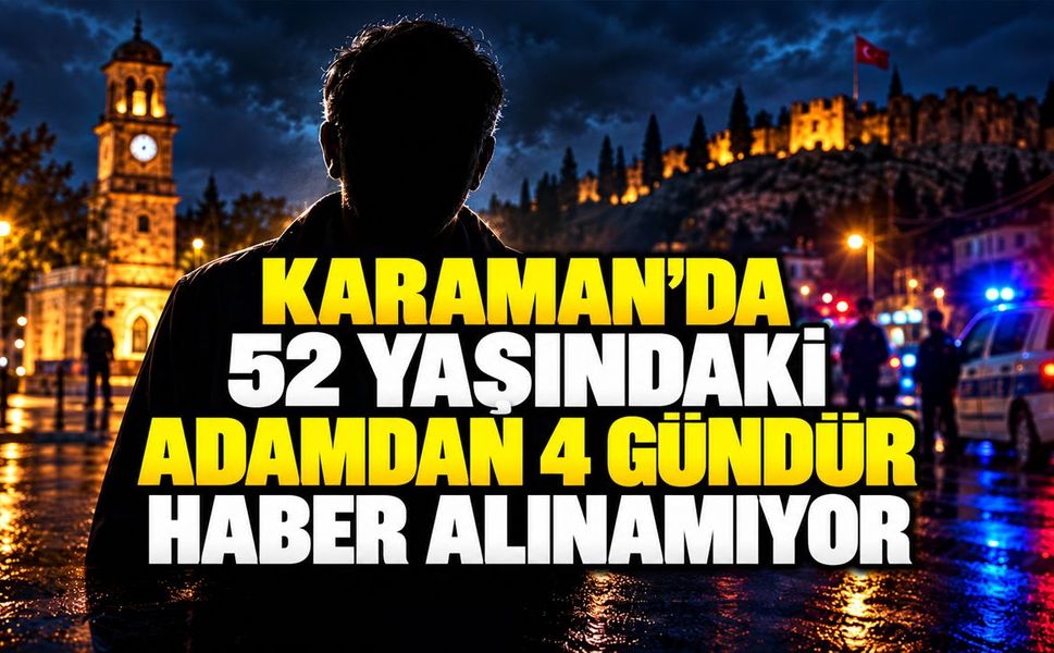 Karaman’da 52 yaşındaki adamdan 4 gündür haber alınamıyor