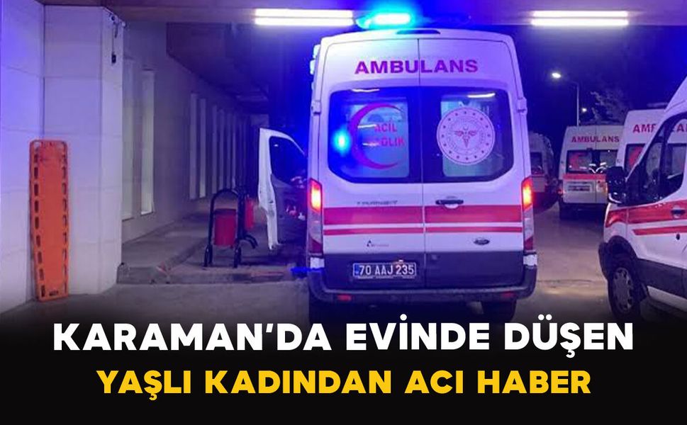 Karaman’da evinde düşen yaşlı kadından acı haber