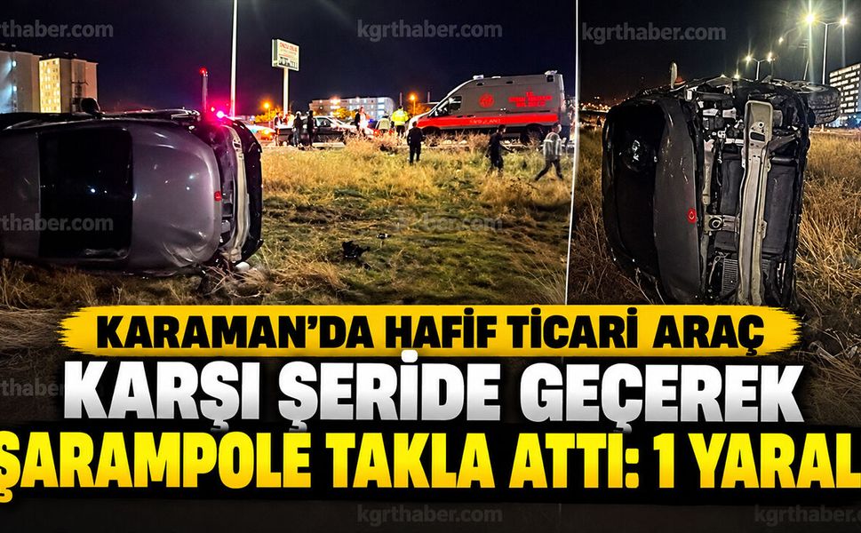 Karaman'da hafif ticari araç karşı şeride geçerek şarampole takla attı: 1 yaralı
