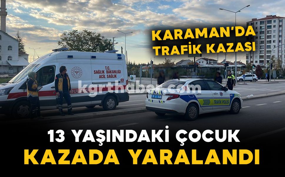 Karaman'da korkutan kaza: 13 yaşındaki çocuk yaralandı