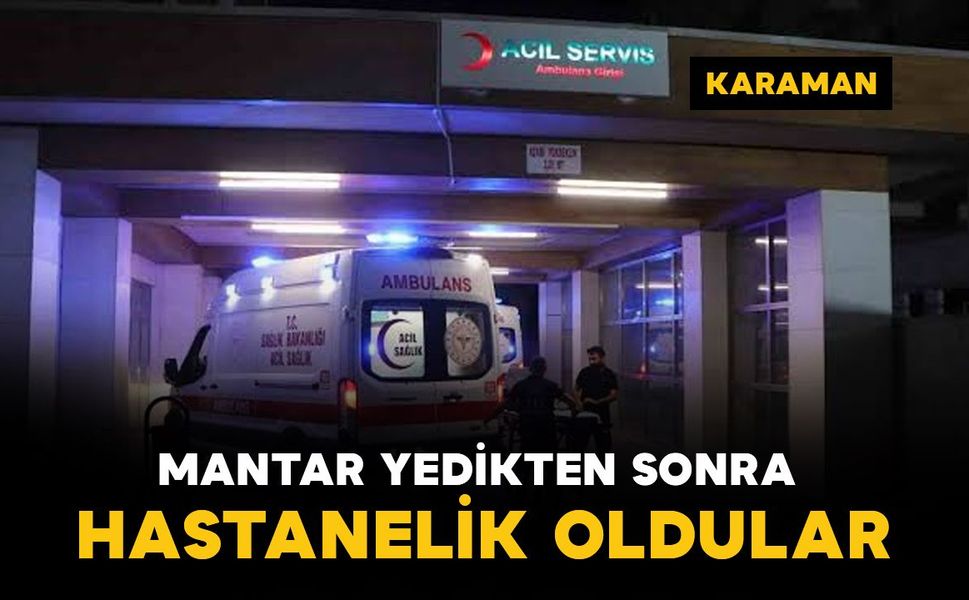 Karaman'da mantar yedikten sonra rahatsızlanan aile hastaneye kaldırıldı