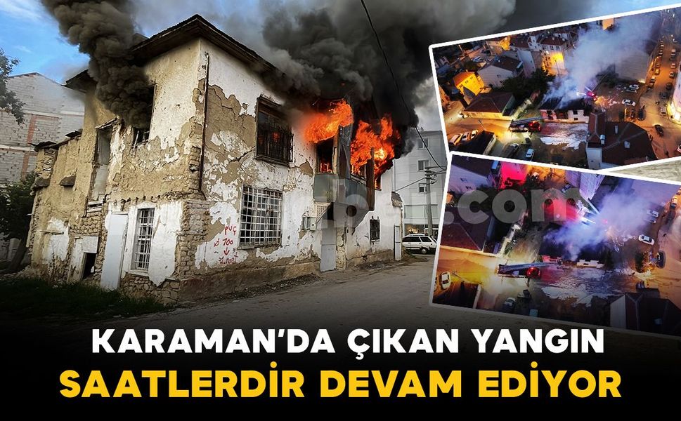 Karaman’da tarihi sit alanı binadaki yangın saatlerdir sürüyor