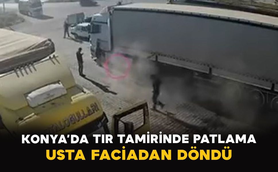 Konya’da tır tamirinde patlama: Usta faciadan döndü