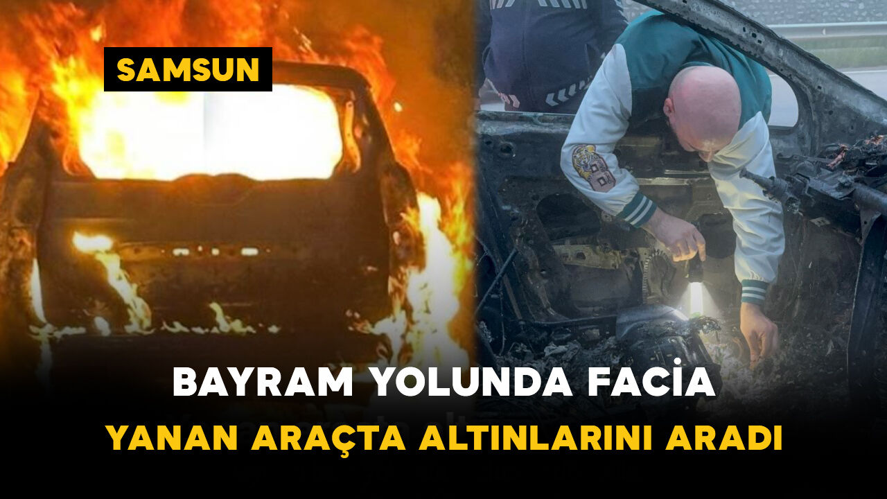 Bayram yolunda facia: Yanan araçta altınlarını aradı