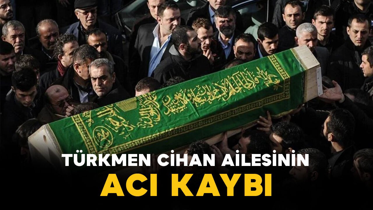 Türkmen Cihan ailesinin acı kaybı