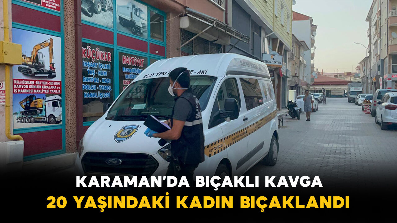 Karaman’da evde çıkan kavga kanlı bitti: 20 yaşındaki genç kadın bıçaklandı