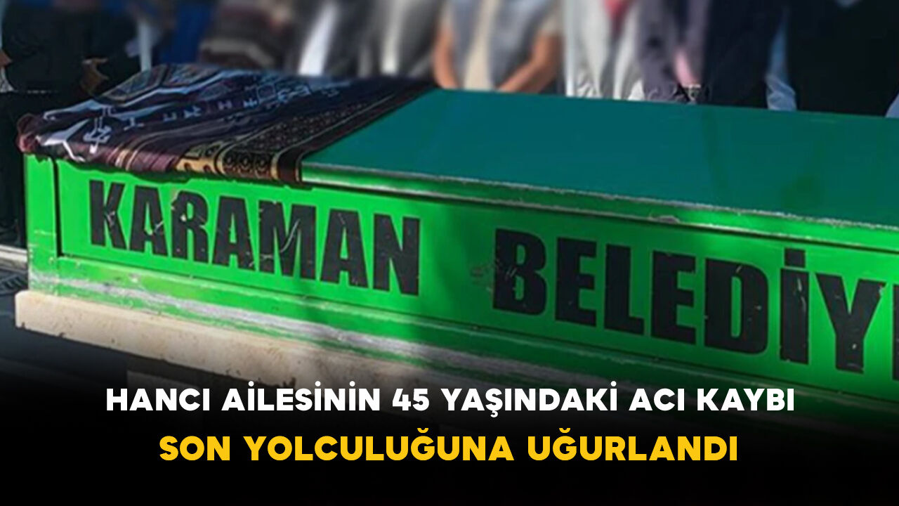 Hancı Ailesinin 45 Yaşındaki Acı Kaybı Son Yolculuğuna Uğurlandı