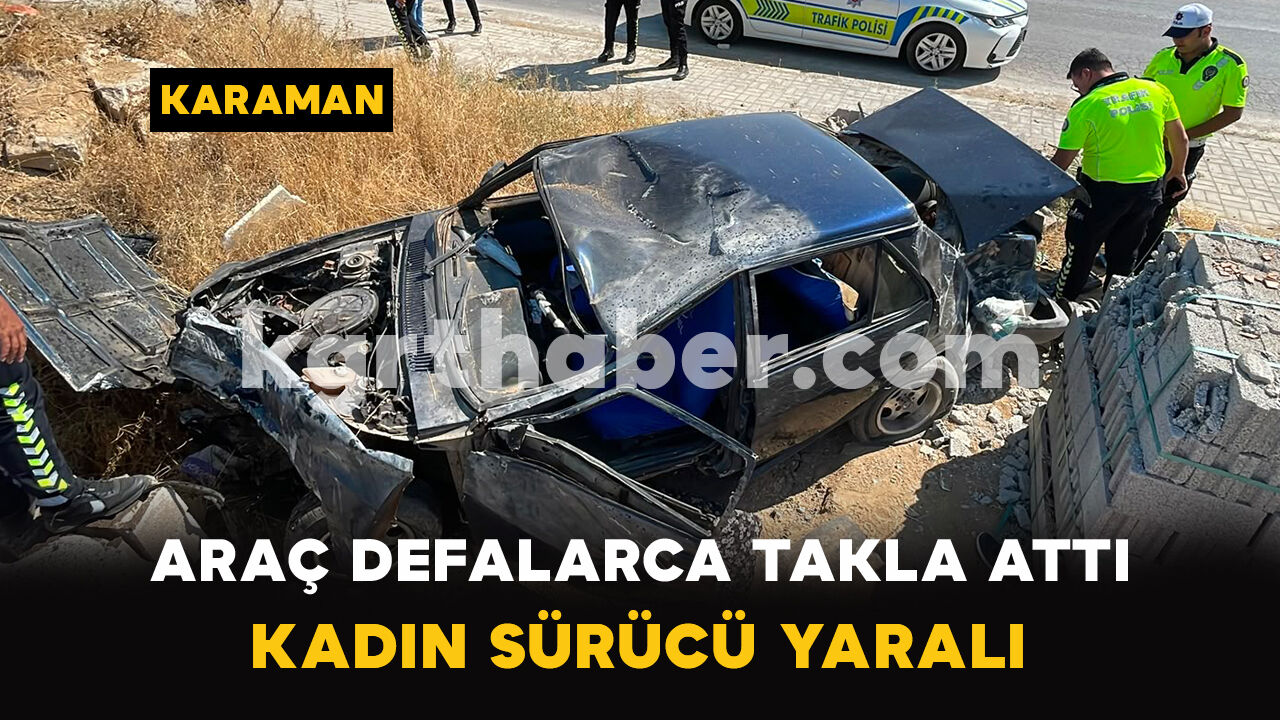 Karaman'da Araç Defalarca Takla Attı: Kadın Sürücü Yaralı