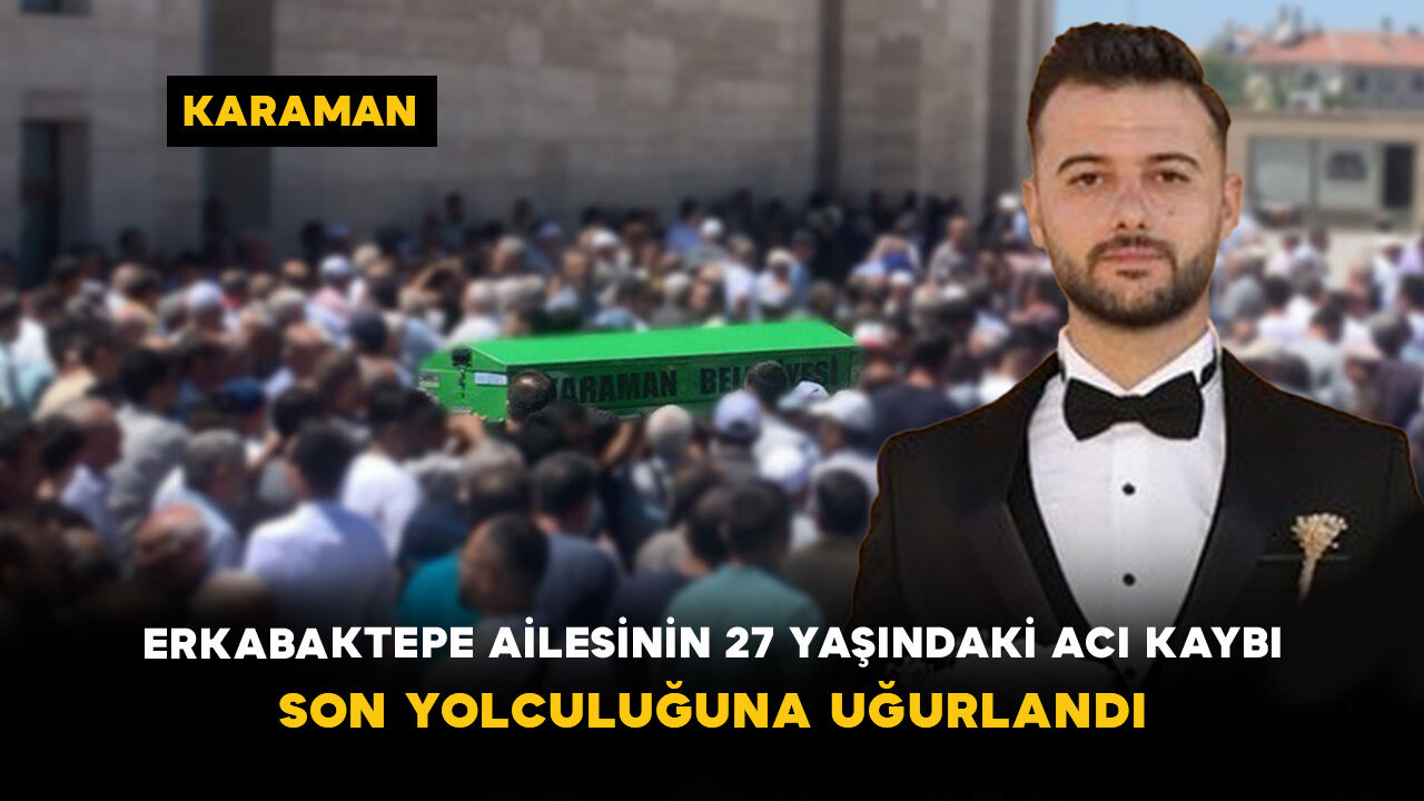 Erkabaktepe Ailesinin 27 Yaşındaki Acı Kaybı: Son Yolculuğuna Uğurlandı