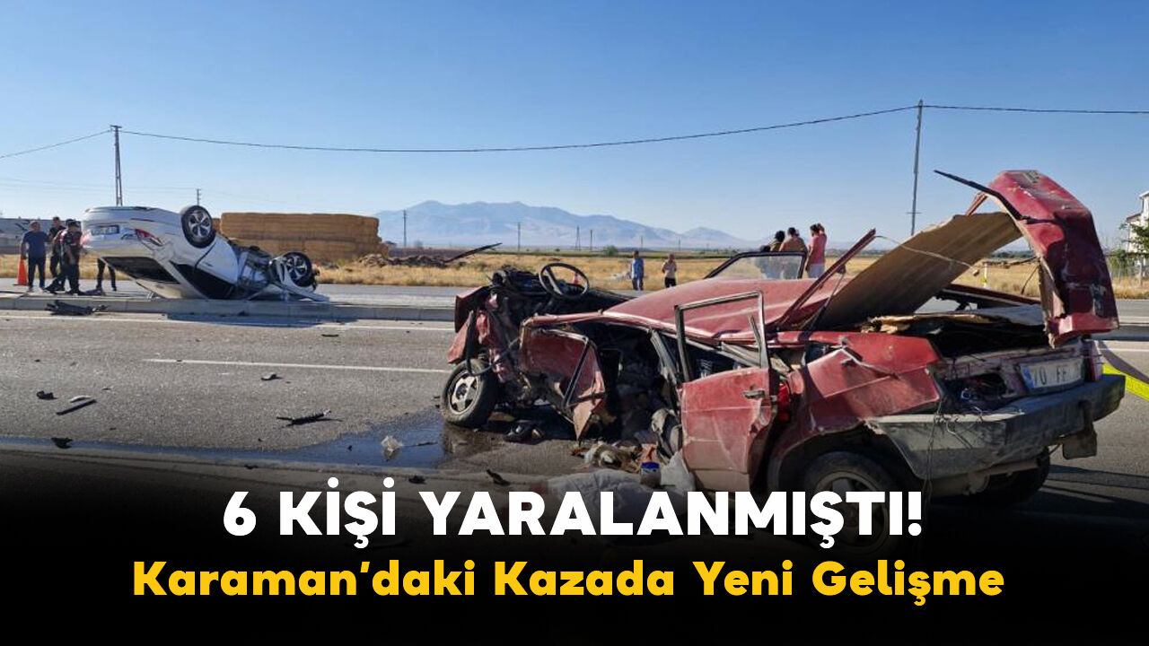 6 Kişi Yaralanmıştı! Karaman’daki Kazada Yeni Gelişme