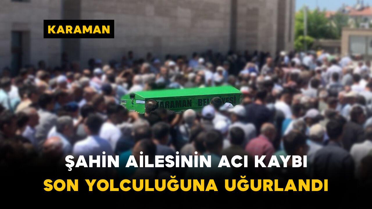 Şahin Ailesinin Acı Kaybı: Son Yolculuğuna Uğurlandı