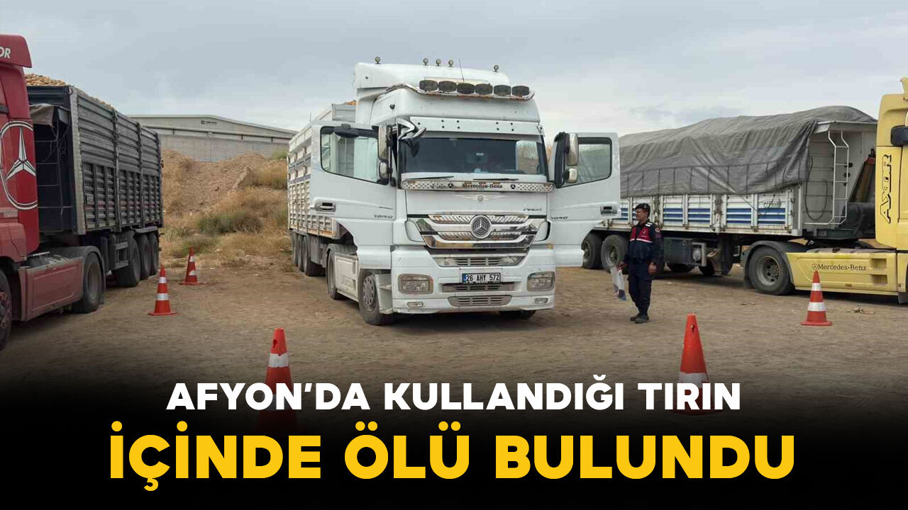 Afyon'da kullandığı tırın içinde ölü bulundu