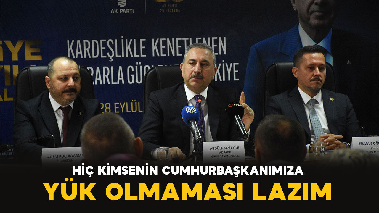 Gül: "Hiç kimsenin Cumhurbaşkanımız Erdoğan'a yük olmaması lazım"