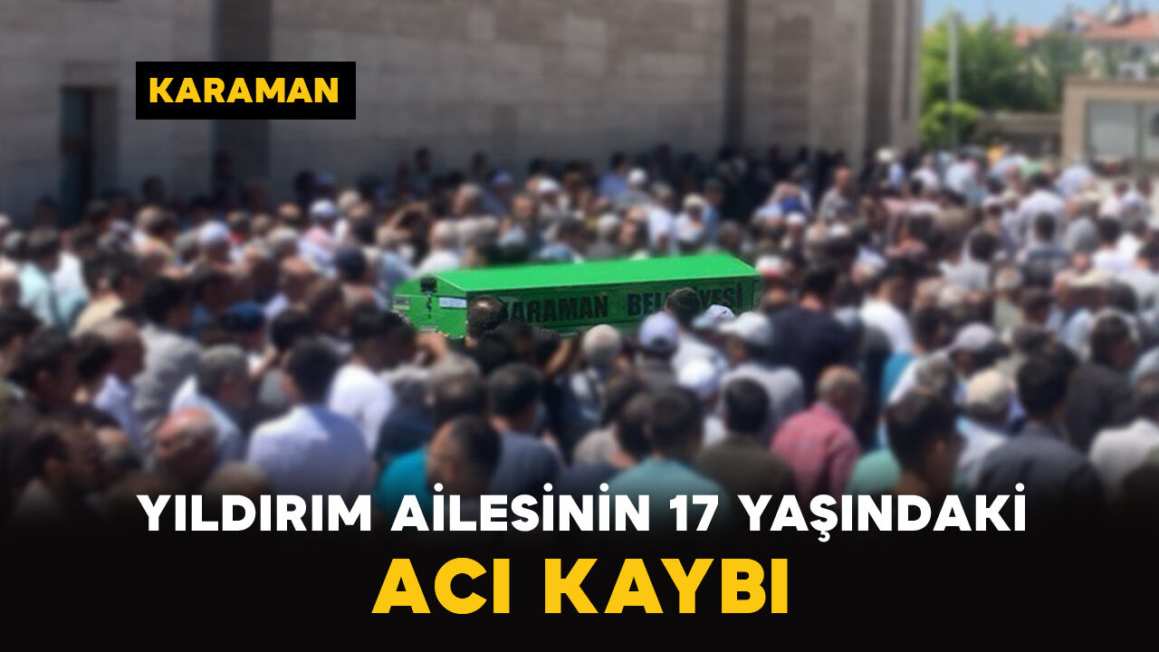 Karaman'da Yıldırım ailesinin 17 yaşındaki acı kaybı
