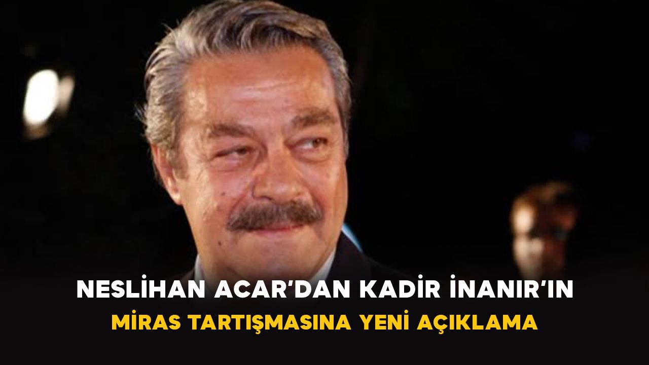 Neslihan Acar’dan Kadir İnanır’ın miras tartışmasına yeni açıklama